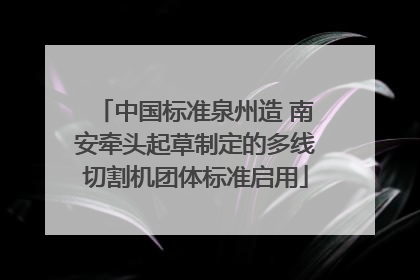 中国标准泉州造 南安牵头起草制定的多线切割机团体标准启用