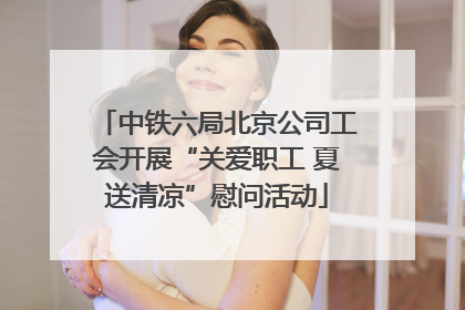 中铁六局北京公司工会开展“关爱职工 夏送清凉”慰问活动