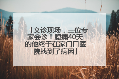 义诊现场，三位专家会诊！腹痛40天的他终于在家门口医院找到了病因