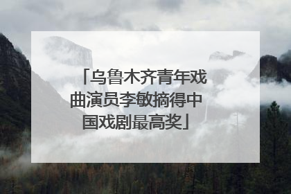 乌鲁木齐青年戏曲演员李敏摘得中国戏剧最高奖