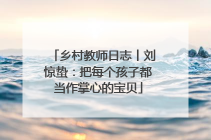 乡村教师日志丨刘惊蛰：把每个孩子都当作掌心的宝贝