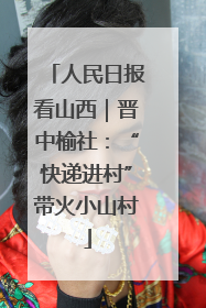 人民日报看山西｜晋中榆社：“快递进村”带火小山村