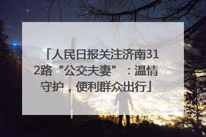 人民日报关注济南312路“公交夫妻”：温情守护，便利群众出行