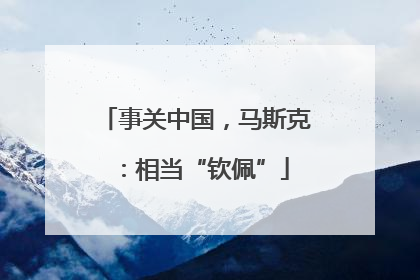 事关中国，马斯克：相当“钦佩”
