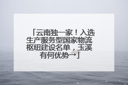 云南独一家！入选生产服务型国家物流枢纽建设名单，玉溪有何优势→