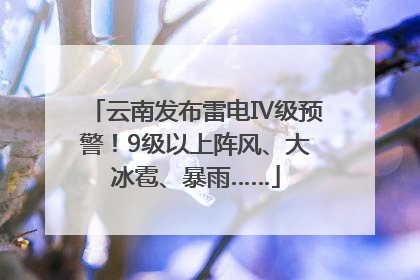云南发布雷电Ⅳ级预警！9级以上阵风、大冰雹、暴雨……