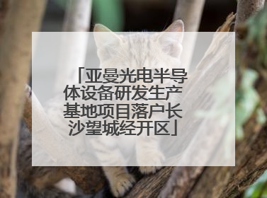 亚曼光电半导体设备研发生产基地项目落户长沙望城经开区