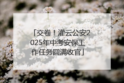 交卷！灌云公安2025年中考安保工作任务圆满收官