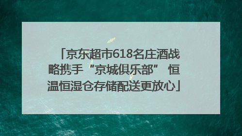 京东超市618名庄酒战略携手“京城俱乐部” 恒温恒湿仓存储配送更放心