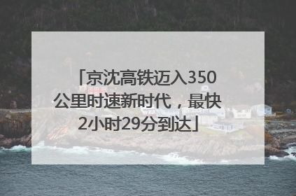 京沈高铁迈入350公里时速新时代，最快2小时29分到达