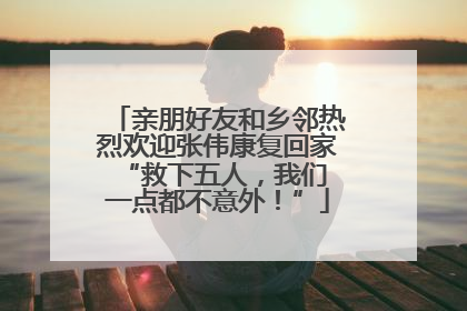 亲朋好友和乡邻热烈欢迎张伟康复回家 “救下五人，我们一点都不意外！”