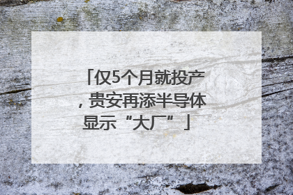 仅5个月就投产，贵安再添半导体显示“大厂”