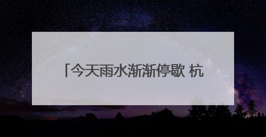 今天雨水渐渐停歇 杭州将开启一段好天气