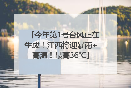 今年第1号台风正在生成！江西将迎暴雨+高温！最高36℃
