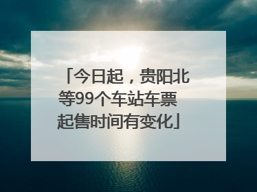 今日起，贵阳北等99个车站车票起售时间有变化