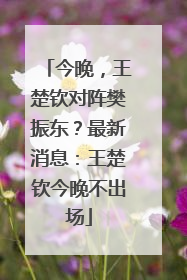 今晚，王楚钦对阵樊振东？最新消息：王楚钦今晚不出场