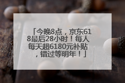 今晚8点，京东618最后28小时！每人每天超6180元补贴，错过等明年！