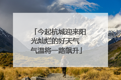 今起杭城迎来阳光灿烂的好天气 气温将一路飙升