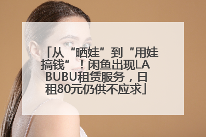 从“晒娃”到“用娃搞钱”！闲鱼出现LABUBU租赁服务，日租80元仍供不应求
