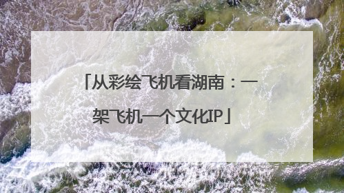 从彩绘飞机看湖南：一架飞机一个文化IP