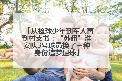 从捡球少年到军人再到村支书：“苏超”淮安队3号球员换了三种身份追梦足球