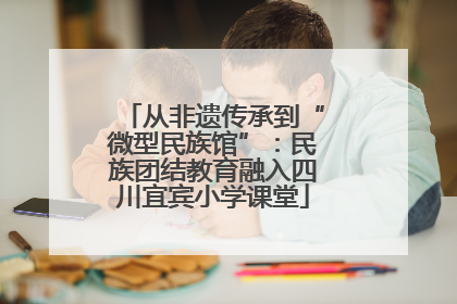 从非遗传承到“微型民族馆”：民族团结教育融入四川宜宾小学课堂