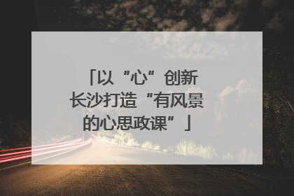 以“心”创新 长沙打造“有风景的心思政课”
