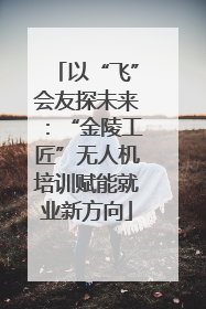 以“飞”会友探未来：“金陵工匠”无人机培训赋能就业新方向