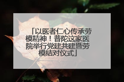 以医者仁心传承劳模精神！普陀这家医院举行党建共建暨劳模结对仪式