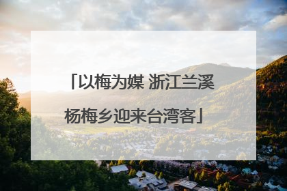以梅为媒 浙江兰溪杨梅乡迎来台湾客