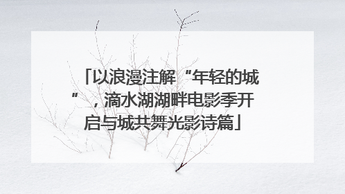 以浪漫注解“年轻的城”，滴水湖湖畔电影季开启与城共舞光影诗篇