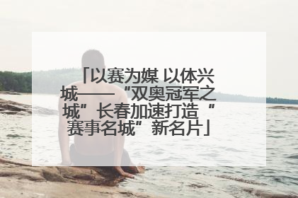以赛为媒 以体兴城——“双奥冠军之城”长春加速打造“赛事名城”新名片