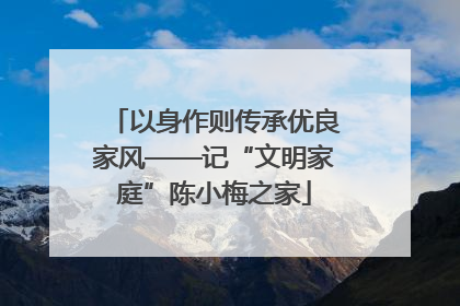 以身作则传承优良家风——记“文明家庭”陈小梅之家