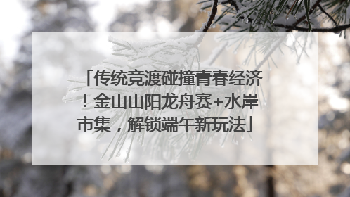 传统竞渡碰撞青春经济！金山山阳龙舟赛+水岸市集，解锁端午新玩法