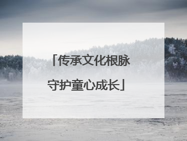 传承文化根脉 守护童心成长