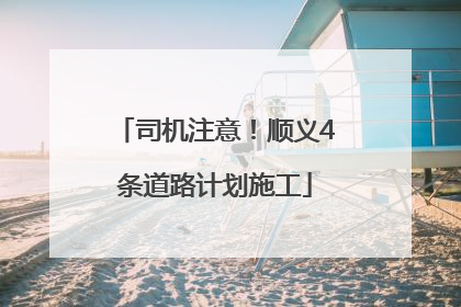 司机注意！顺义4条道路计划施工