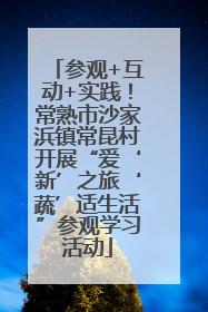 参观+互动+实践！常熟市沙家浜镇常昆村开展“爱‘新’之旅‘蔬’适生活”参观学习活动