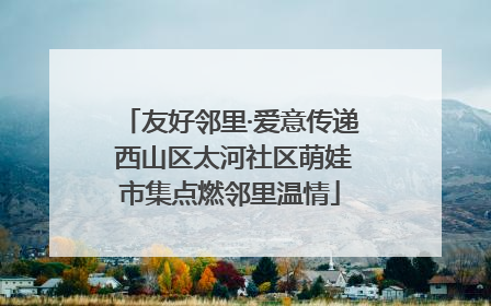 友好邻里·爱意传递 西山区太河社区萌娃市集点燃邻里温情