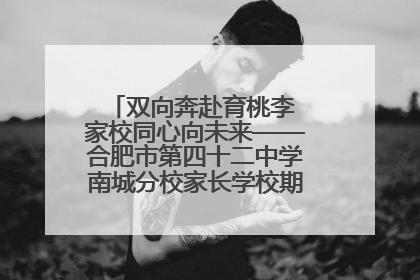 双向奔赴育桃李 家校同心向未来——合肥市第四十二中学南城分校家长学校期末总结会圆满召开