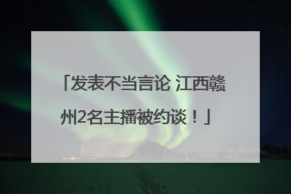 发表不当言论 江西赣州2名主播被约谈！