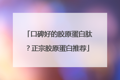 口碑好的胶原蛋白肽？正宗胶原蛋白推荐