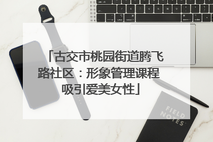 古交市桃园街道腾飞路社区：形象管理课程 吸引爱美女性