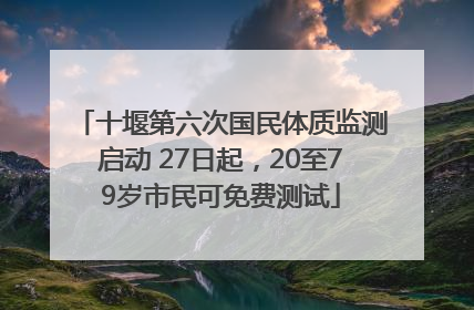 十堰第六次国民体质监测启动 27日起，20至79岁市民可免费测试