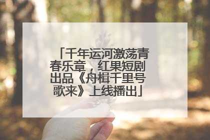 千年运河激荡青春乐章，红果短剧出品《舟楫千里号歌来》上线播出
