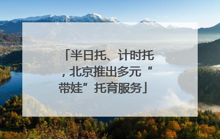 半日托、计时托，北京推出多元“带娃”托育服务