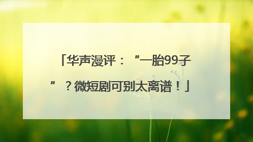 华声漫评：“一胎99子”？微短剧可别太离谱！