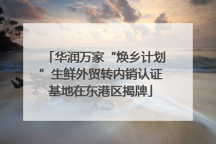 华润万家“焕乡计划”生鲜外贸转内销认证基地在东港区揭牌