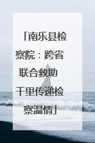 南乐县检察院：跨省联合救助 千里传递检察温情