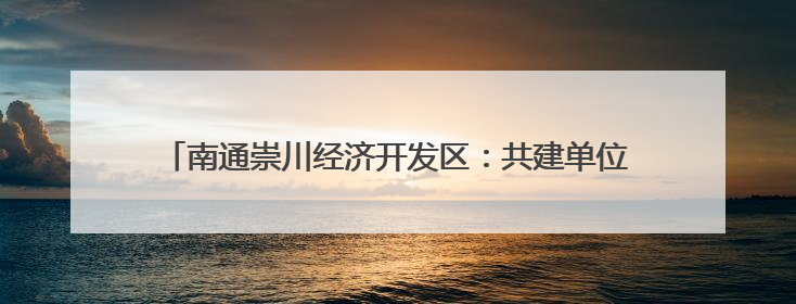 南通崇川经济开发区：共建单位进社区 服务群众“零距离”
