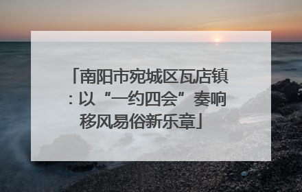 南阳市宛城区瓦店镇：以“一约四会”奏响移风易俗新乐章